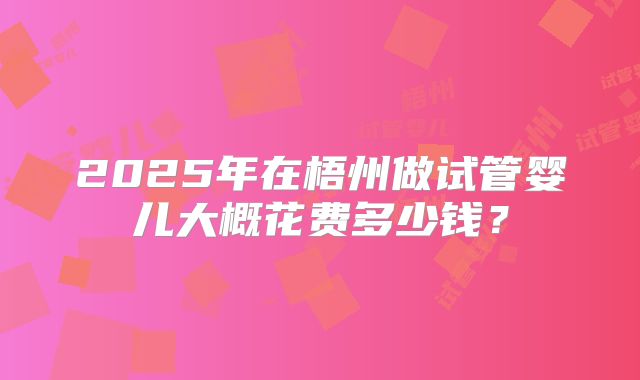 2025年在梧州做试管婴儿大概花费多少钱?