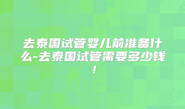 去泰国试管婴儿前准备什么-去泰国试管需要多少钱！