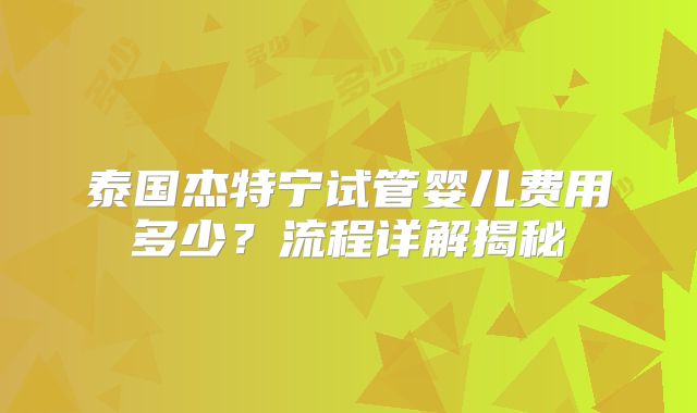 泰国杰特宁试管婴儿费用多少？流程详解揭秘