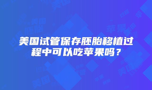 美国试管保存胚胎移植过程中可以吃苹果吗？