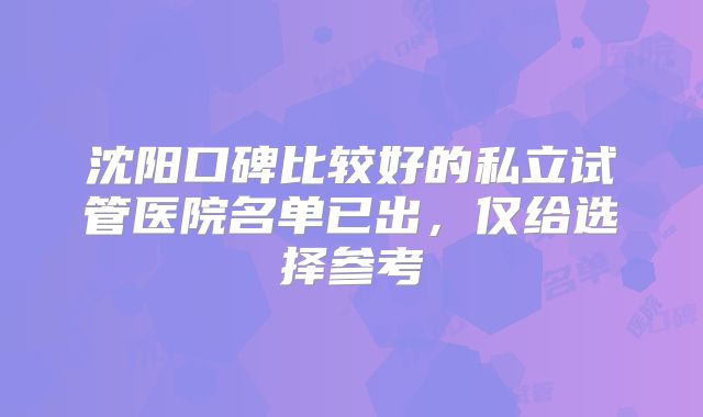 沈阳口碑比较好的私立试管医院名单已出，仅给选择参考