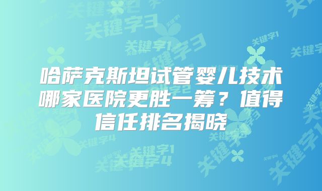 哈萨克斯坦试管婴儿技术哪家医院更胜一筹？值得信任排名揭晓