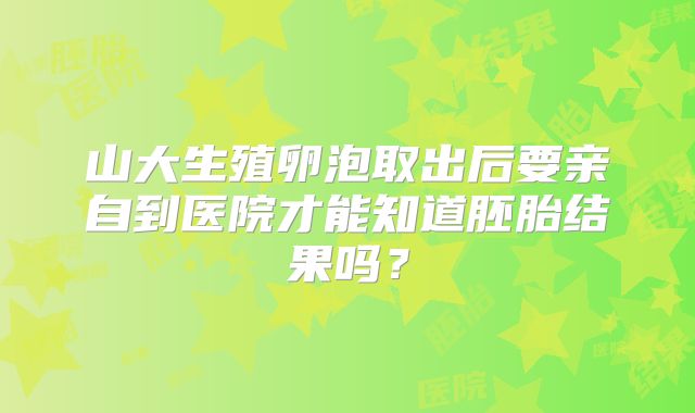 山大生殖卵泡取出后要亲自到医院才能知道胚胎结果吗？