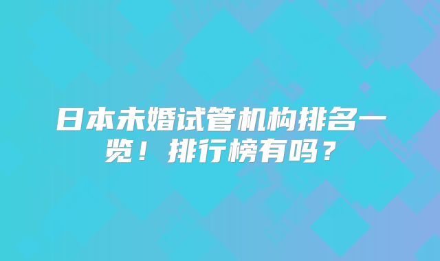 日本未婚试管机构排名一览!排行榜有吗?