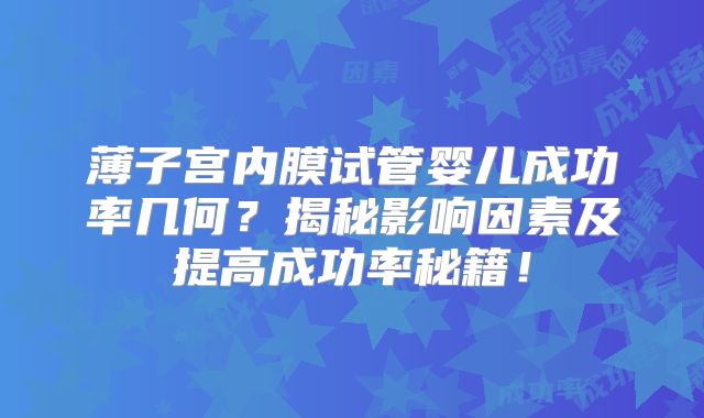 薄子宫内膜试管婴儿成功率几何？揭秘影响因素及提高成功率秘籍！