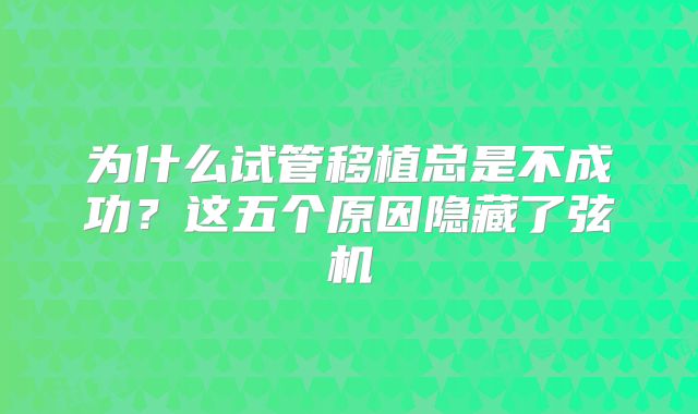 为什么试管移植总是不成功？这五个原因隐藏了弦机