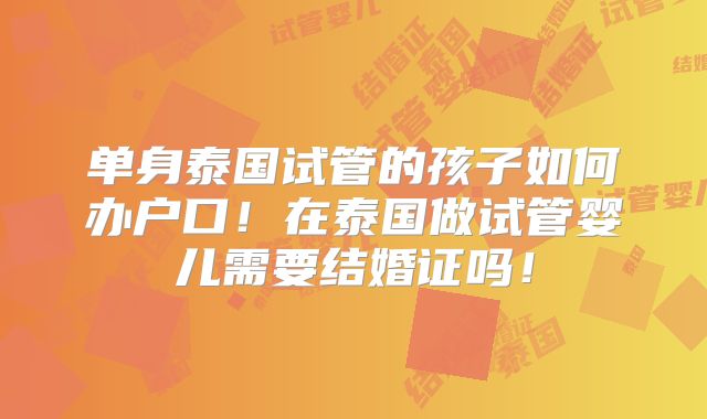 单身泰国试管的孩子如何办户口!在泰国做试管婴儿需要结婚证吗!