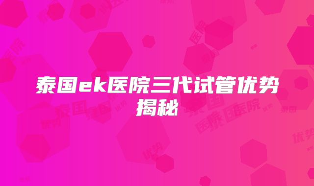 泰国ek医院三代试管优势揭秘