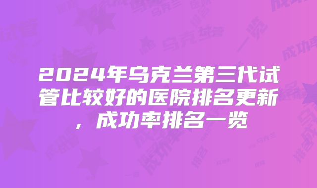 2024年乌克兰第三代试管比较好的医院排名更新,成功率排名一览