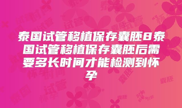 泰国试管移植保存囊胚8泰国试管移植保存囊胚后需要多长时间才能检测到怀孕
