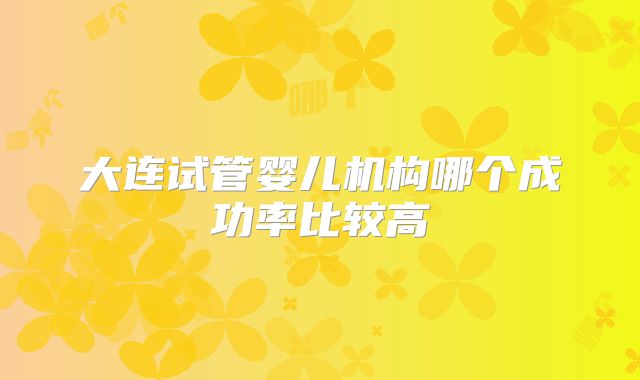 大连试管婴儿机构哪个成功率比较高