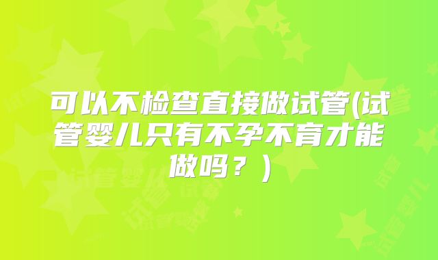 可以不检查直接做试管(试管婴儿只有不孕不育才能做吗？)