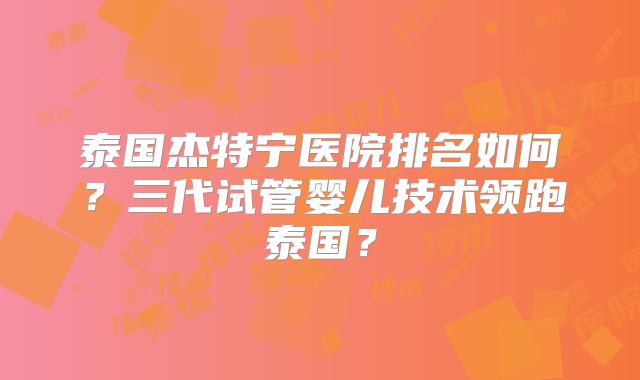 泰国杰特宁医院排名如何？三代试管婴儿技术领跑泰国？