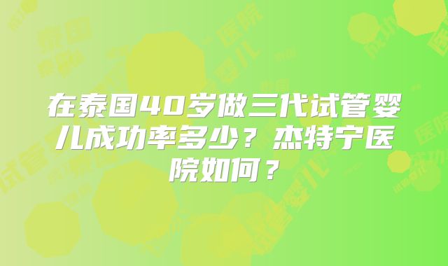 在泰国40岁做三代试管婴儿成功率多少？杰特宁医院如何？