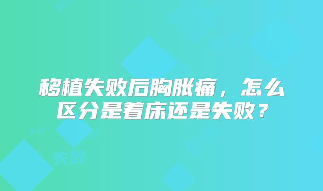 移植失败后胸胀痛,怎么区分是着床还是失败?