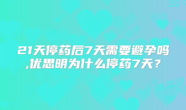 21天停药后7天需要避孕吗,优思明为什么停药7天？