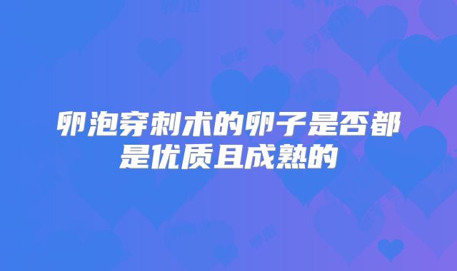 卵泡穿刺术的卵子是否都是优质且成熟的