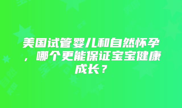 美国试管婴儿和自然怀孕，哪个更能保证宝宝健康成长？
