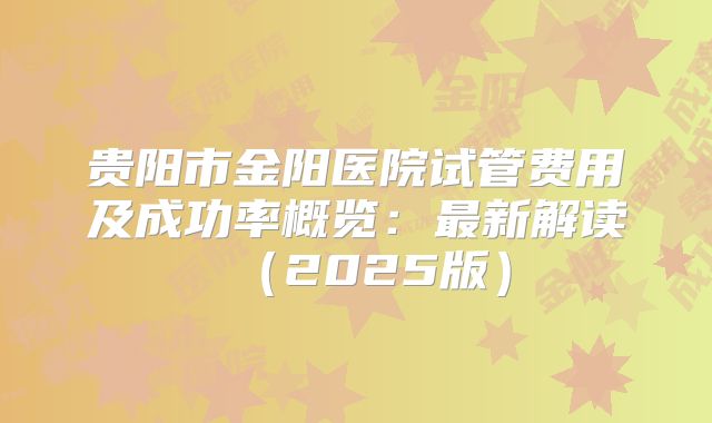 贵阳市金阳医院试管费用及成功率概览：最新解读（2025版）