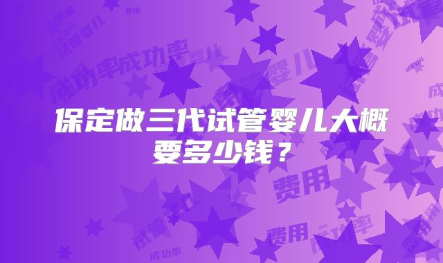 保定做三代试管婴儿大概要多少钱？