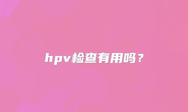 hpv检查有用吗？