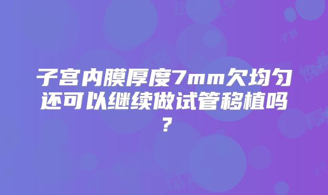 子宫内膜厚度7mm欠均匀还可以继续做试管移植吗？