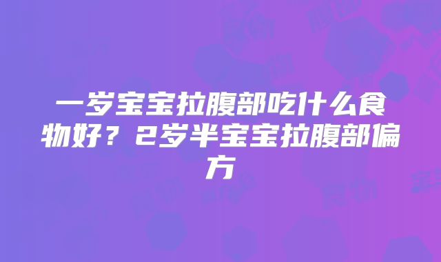 一岁宝宝拉腹部吃什么食物好？2岁半宝宝拉腹部偏方