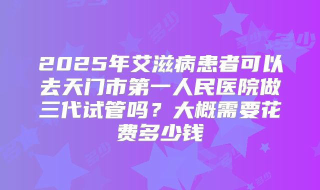 2025年艾滋病患者可以去天门市第一人民医院做三代试管吗？大概需要花费多少钱