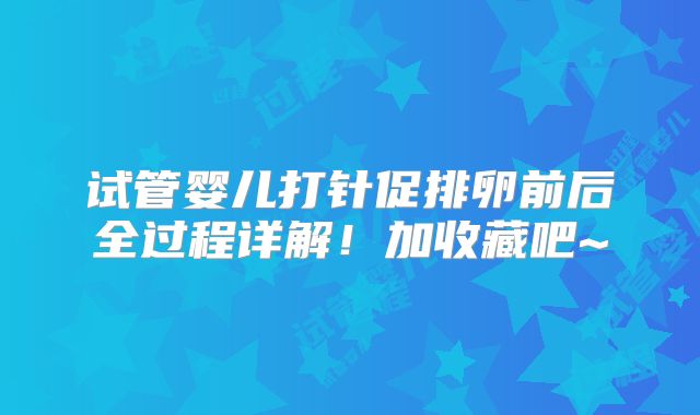 试管婴儿打针促排卵前后全过程详解！加收藏吧~