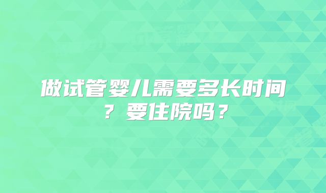 做试管婴儿需要多长时间？要住院吗？