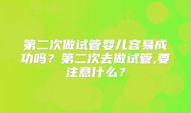 第二次做试管婴儿容易成功吗?第二次去做试管,要注意什么?