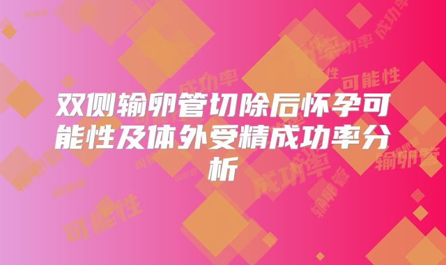双侧输卵管切除后怀孕可能性及体外受精成功率分析