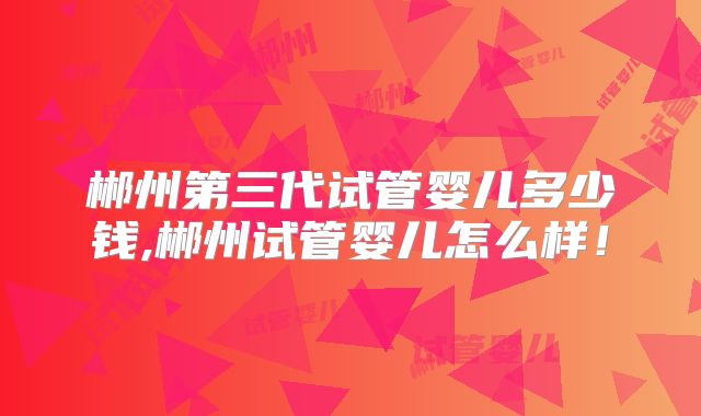 郴州第三代试管婴儿多少钱,郴州试管婴儿怎么样！