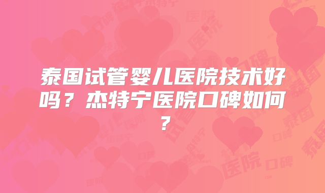 泰国试管婴儿医院技术好吗？杰特宁医院口碑如何？