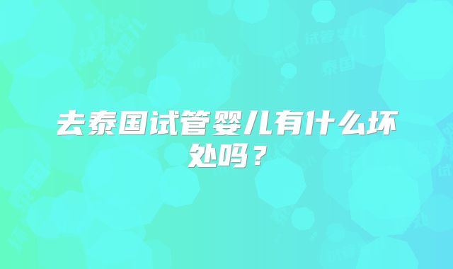 去泰国试管婴儿有什么坏处吗？