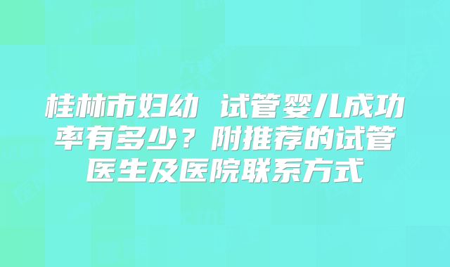 桂林市妇幼 试管婴儿成功率有多少？附推荐的试管医生及医院联系方式