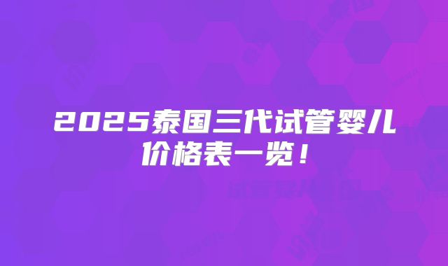 2025泰国三代试管婴儿价格表一览！