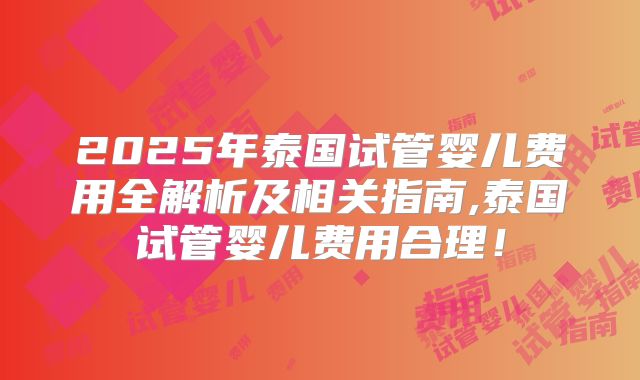 2025年泰国试管婴儿费用全解析及相关指南,泰国试管婴儿费用合理！