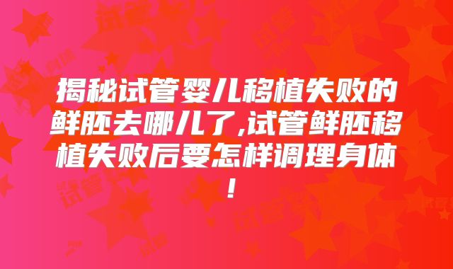 揭秘试管婴儿移植失败的鲜胚去哪儿了,试管鲜胚移植失败后要怎样调理身体！