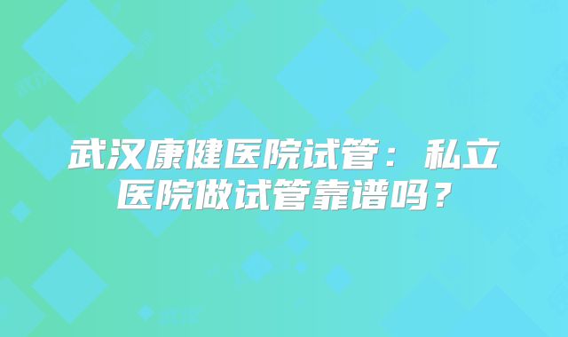 武汉康健医院试管：私立医院做试管靠谱吗？