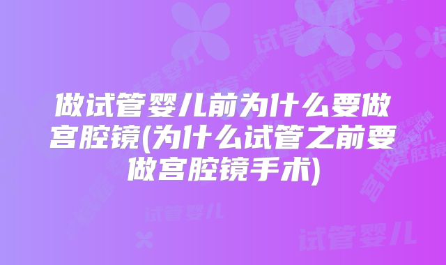做试管婴儿前为什么要做宫腔镜(为什么试管之前要做宫腔镜手术)