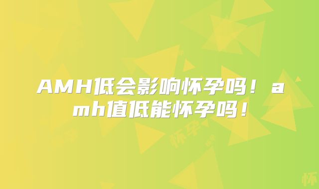 AMH低会影响怀孕吗！amh值低能怀孕吗！