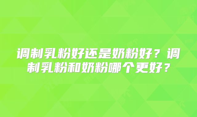 调制乳粉好还是奶粉好?调制乳粉和奶粉哪个更好?