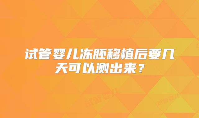 试管婴儿冻胚移植后要几天可以测出来？