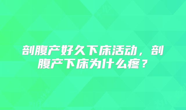 剖腹产好久下床活动，剖腹产下床为什么疼？