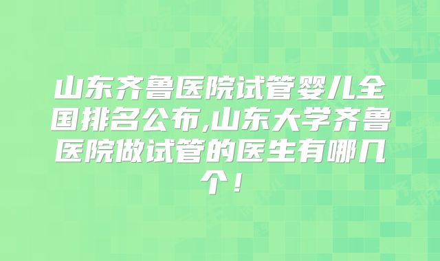 山东齐鲁医院试管婴儿全国排名公布,山东大学齐鲁医院做试管的医生有哪几个!