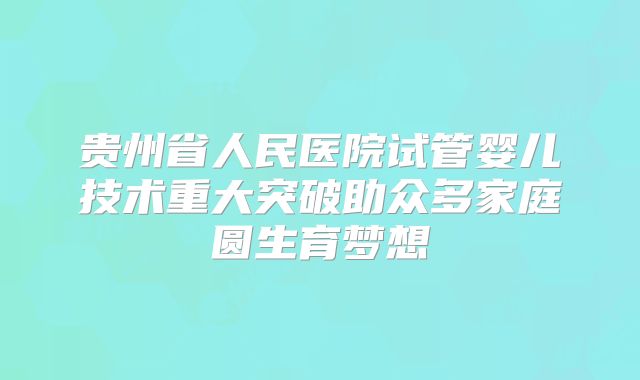 贵州省人民医院试管婴儿技术重大突破助众多家庭圆生育梦想