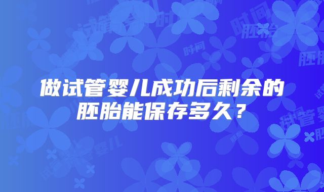 做试管婴儿成功后剩余的胚胎能保存多久？
