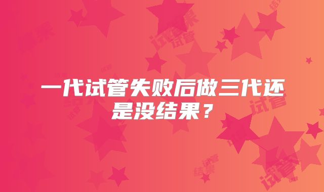 一代试管失败后做三代还是没结果?