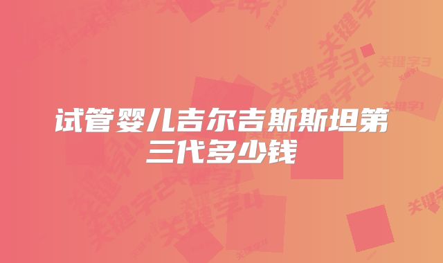 试管婴儿吉尔吉斯斯坦第三代多少钱